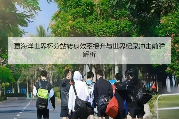 覃海洋世界杯分站转身效率提升与世界纪录冲击前瞻解析