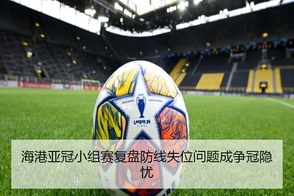 海港亚冠小组赛复盘防线失位问题成争冠隐忧